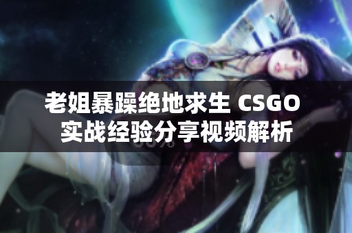 老姐暴躁绝地求生 CSGO 实战经验分享视频解析