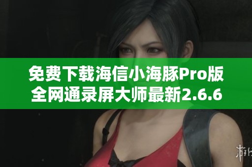 免费下载海信小海豚Pro版全网通录屏大师最新2.6.6版本 免费下载海信小海豚Pro版全网通录屏大师最新2.6.6版本