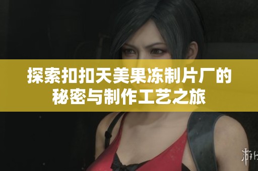 探索扣扣天美果冻制片厂的秘密与制作工艺之旅 探索扣扣天美果冻制片厂的秘密与制作工艺之旅