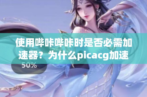 使用哔咔哔咔时是否必需加速器？为什么picacg加速器无法使用？