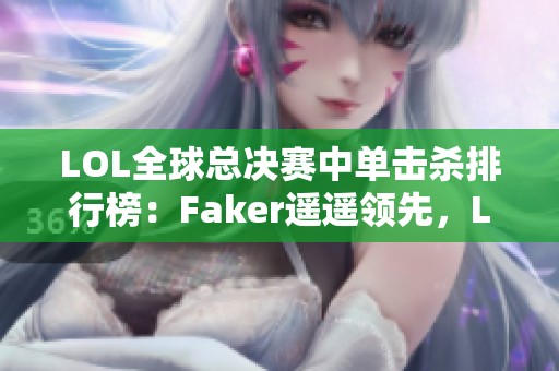 LOL全球总决赛中单击杀排行榜：Faker遥遥领先，LPL仅有一人上榜
