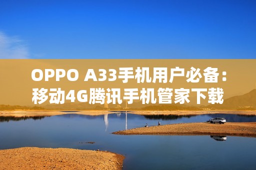 OPPO A33手机用户必备：移动4G腾讯手机管家下载指南