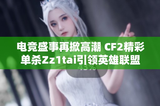 电竞盛事再掀高潮 CF2精彩单杀Zz1tai引领英雄联盟解说杯热潮