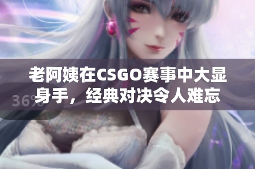 老阿姨在CSGO赛事中大显身手，经典对决令人难忘