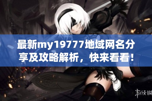 最新my19777地域网名分享及攻略解析，快来看看！