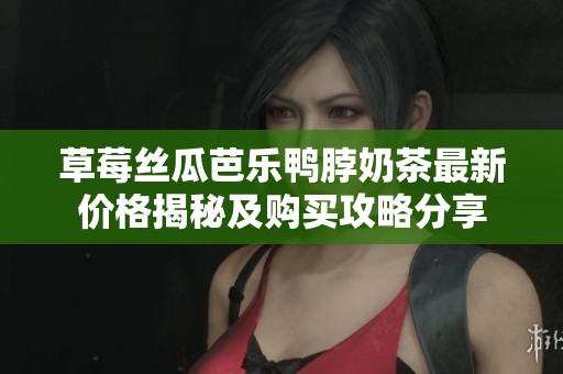 草莓丝瓜芭乐鸭脖奶茶最新价格揭秘及购买攻略分享 草莓丝瓜芭乐鸭脖奶茶最新价格揭秘及购买攻略分享