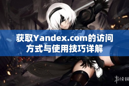 获取Yandex.com的访问方式与使用技巧详解