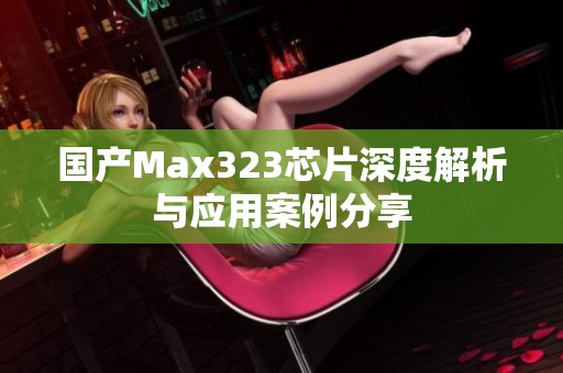 国产Max323芯片深度解析与应用案例分享 国产Max323芯片深度解析与应用案例分享