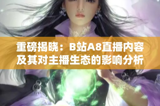 重磅揭晓:B站A8直播内容及其对主播生态的影响分析 重磅揭晓:B站A8直播内容及其对主播生态的影响分析