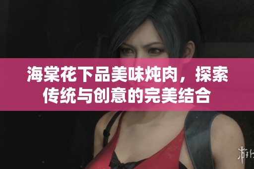 海棠花下品美味炖肉，探索传统与创意的完美结合