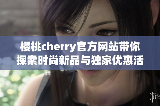樱桃cherry官方网站带你探索时尚新品与独家优惠活动
