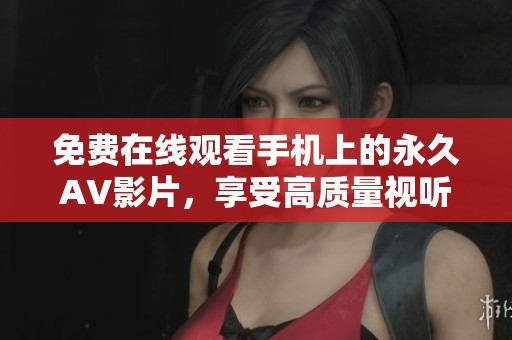 免费在线观看手机上的永久AV影片，享受高质量视听体验