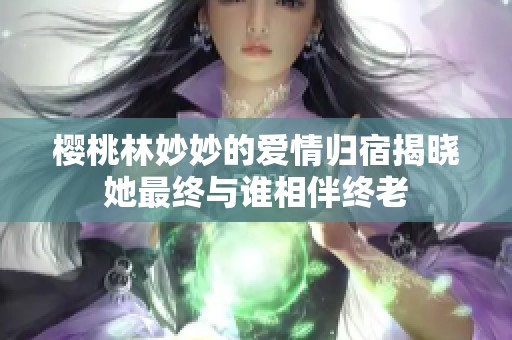 樱桃林妙妙的爱情归宿揭晓她最终与谁相伴终老