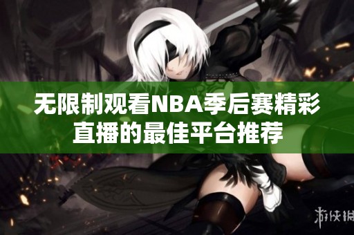 无限制观看NBA季后赛精彩直播的最佳平台推荐