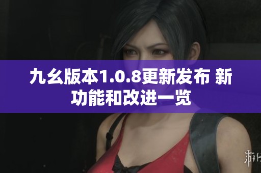 九幺版本1.0.8更新发布 新功能和改进一览
