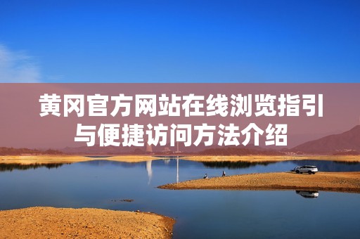 黄冈官方网站在线浏览指引与便捷访问方法介绍