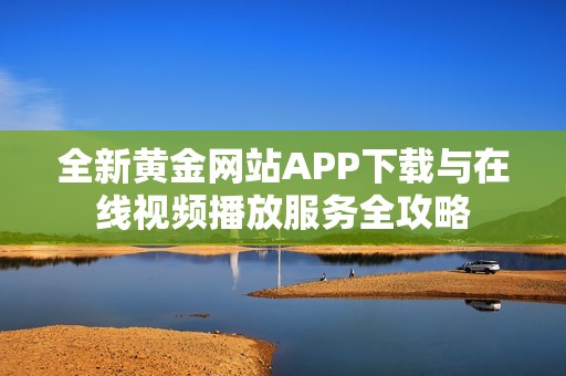 全新黄金网站APP下载与在线视频播放服务全攻略
