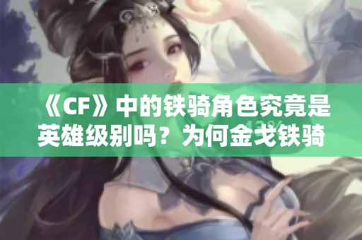 《CF》中的铁骑角色究竟是英雄级别吗？为何金戈铁骑鲜有玩家选择？