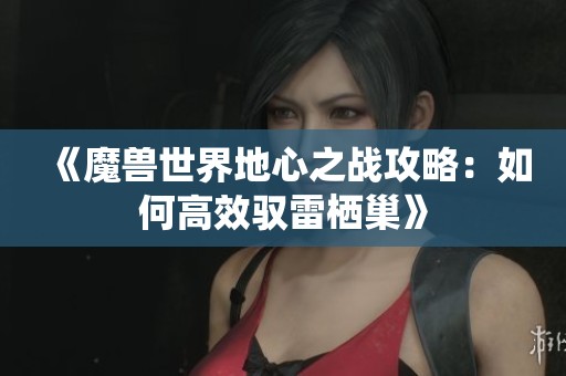 《魔兽世界地心之战攻略:如何高效驭雷栖巢》 《魔兽世界地心之战攻略:如何高效驭雷栖巢》