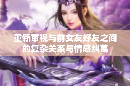 重新审视与前女友好友之间的复杂关系与情感纠葛