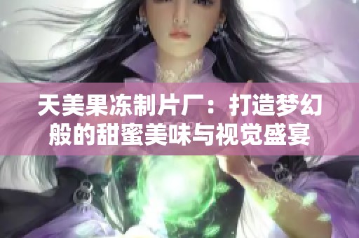 天美果冻制片厂：打造梦幻般的甜蜜美味与视觉盛宴
