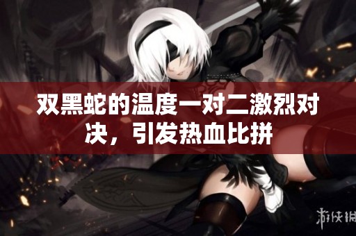 双黑蛇的温度一对二激烈对决，引发热血比拼