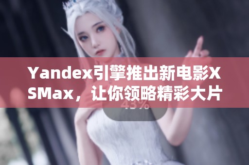 Yandex引擎推出新电影XSMax，让你领略精彩大片新体验