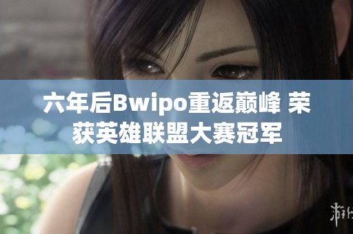 六年后Bwipo重返巅峰 荣获英雄联盟大赛冠军 六年后Bwipo重返巅峰 荣获英雄联盟大赛冠军