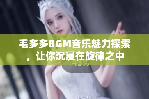 毛多多BGM音乐魅力探索，让你沉浸在旋律之中
