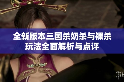 全新版本三国杀奶杀与裸杀玩法全面解析与点评