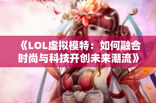 《LOL虚拟模特:如何融合时尚与科技开创未来潮流》 《LOL虚拟模特:如何融合时尚与科技开创未来潮流》