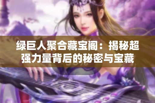 绿巨人聚合藏宝阁：揭秘超强力量背后的秘密与宝藏