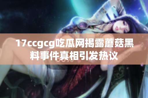 17ccgcg吃瓜网揭露蘑菇黑料事件真相引发热议