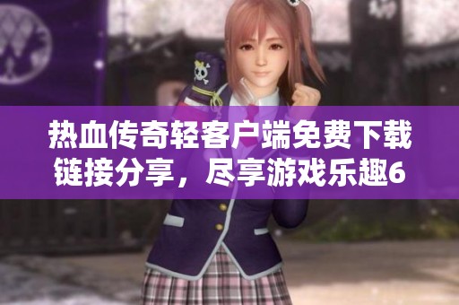 热血传奇轻客户端免费下载链接分享，尽享游戏乐趣672.2MB