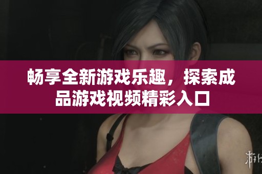 畅享全新游戏乐趣，探索成品游戏视频精彩入口