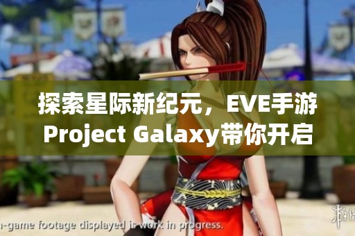 探索星际新纪元，EVE手游Project Galaxy带你开启宇宙冒险之旅