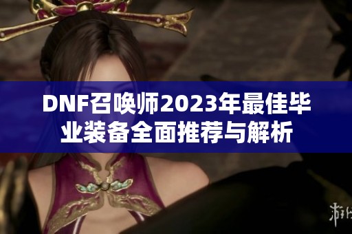 DNF召唤师2023年最佳毕业装备全面推荐与解析 DNF召唤师2023年最佳毕业装备全面推荐与解析