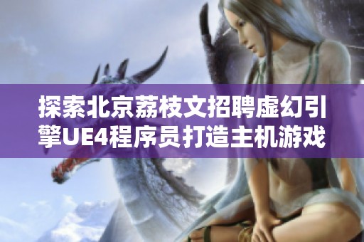 探索北京荔枝文招聘虚幻引擎UE4程序员打造主机游戏的机会