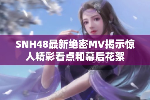 SNH48最新绝密MV揭示惊人精彩看点和幕后花絮