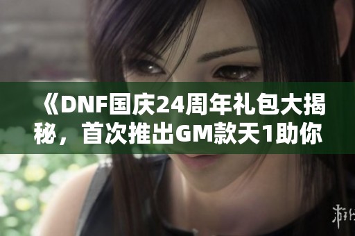 《DNF国庆24周年礼包大揭秘，首次推出GM款天1助你轻松获取》