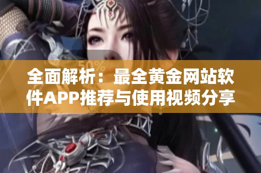 全面解析：最全黄金网站软件APP推荐与使用视频分享