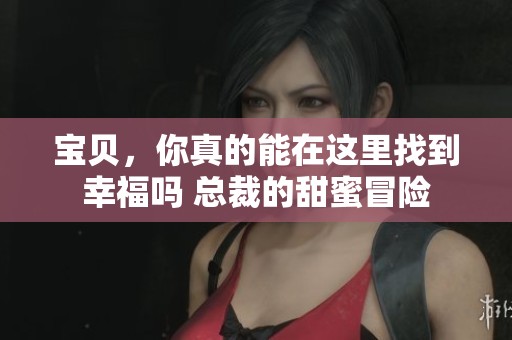 宝贝,你真的能在这里找到幸福吗 总裁的甜蜜冒险 宝贝,你真的能在这里找到幸福吗 总裁的甜蜜冒险