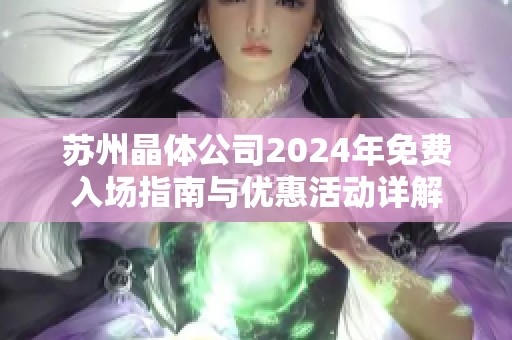 苏州晶体公司2024年免费入场指南与优惠活动详解