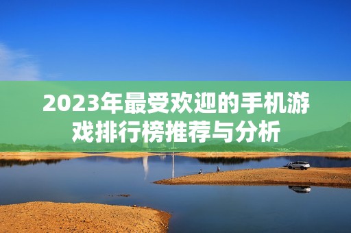 2023年最受欢迎的手机游戏排行榜推荐与分析