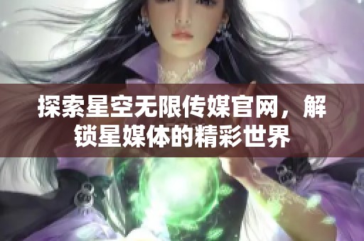 探索星空无限传媒官网，解锁星媒体的精彩世界
