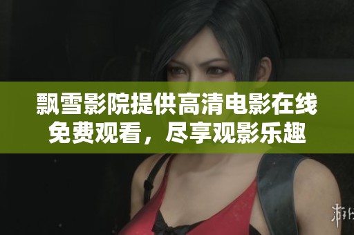 飘雪影院提供高清电影在线免费观看,尽享观影乐趣 飘雪影院提供高清电影在线免费观看,尽享观影乐趣