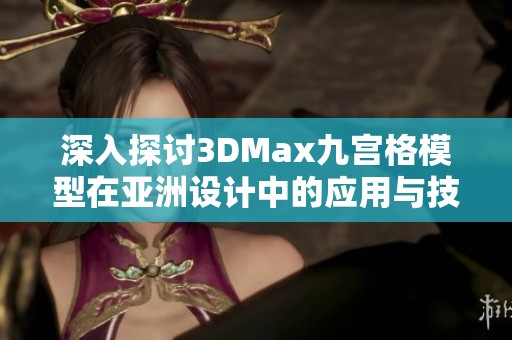 深入探讨3DMax九宫格模型在亚洲设计中的应用与技巧 深入探讨3DMax九宫格模型在亚洲设计中的应用与技巧