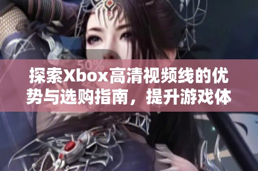 探索Xbox高清视频线的优势与选购指南，提升游戏体验