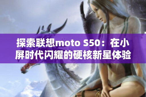 探索联想moto S50：在小屏时代闪耀的硬核新星体验分享