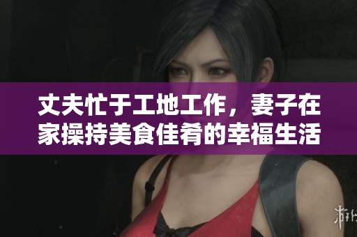 丈夫忙于工地工作，妻子在家操持美食佳肴的幸福生活